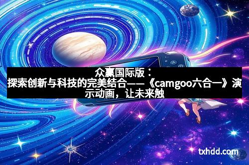 众赢国际版：探索创新与科技的完美结合——《camgoo六合一》演示动画，让未来触手可及！