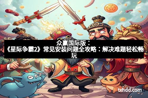 众赢国际版：《星际争霸2》常见安装问题全攻略：解决难题轻松畅玩